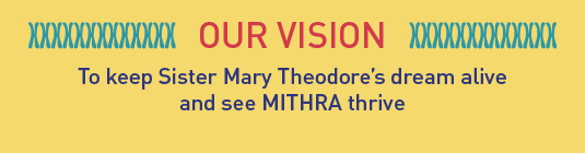 OUR VISION: To keep Sister Mary Theodore’s dream alive and see MITHRA thrive